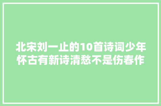 北宋刘一止的10首诗词少年怀古有新诗清愁不是伤春作。
