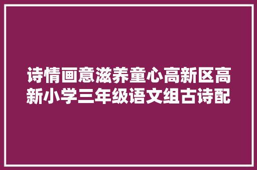 诗情画意滋养童心高新区高新小学三年级语文组古诗配画活动