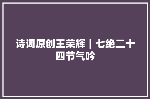 诗词原创王荣辉｜七绝二十四节气吟