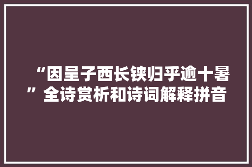 “因呈子西长铗归乎逾十暑”全诗赏析和诗词解释拼音翻译