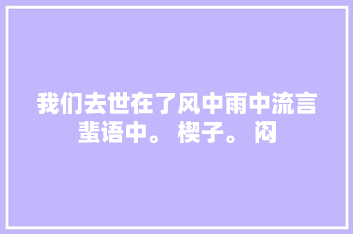我们去世在了风中雨中流言蜚语中。 楔子。 闷