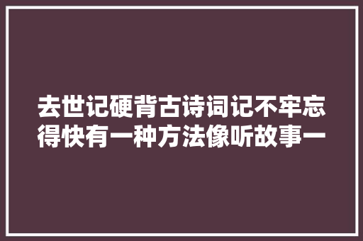 去世记硬背古诗词记不牢忘得快有一种方法像听故事一样目即成诵