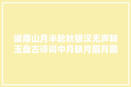 峨眉山月半轮秋银汉无声转玉盘古诗词中月缺月圆月圆月缺