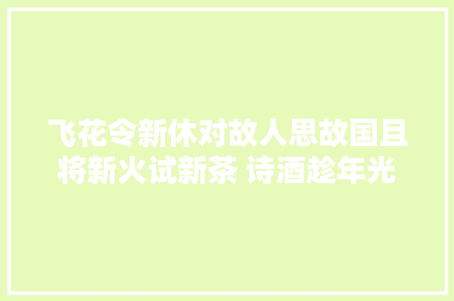 飞花令新休对故人思故国且将新火试新茶 诗酒趁年光光阴