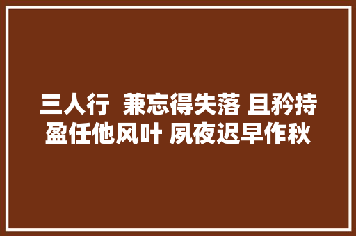 三人行  兼忘得失落 且矜持盈任他风叶 夙夜迟早作秋声