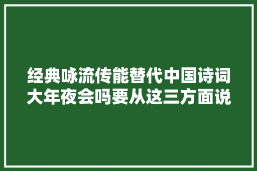 经典咏流传能替代中国诗词大年夜会吗要从这三方面说起