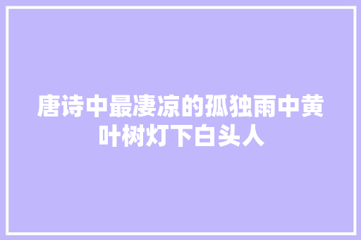 唐诗中最凄凉的孤独雨中黄叶树灯下白头人