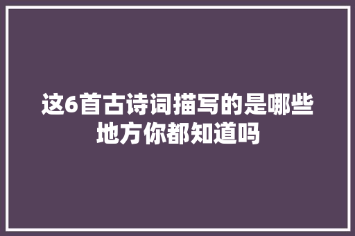 这6首古诗词描写的是哪些地方你都知道吗
