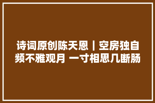 诗词原创陈天恩｜空房独自频不雅观月 一寸相思几断肠