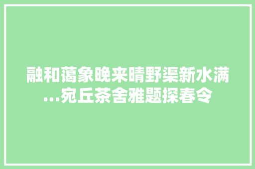 融和蔼象晚来晴野渠新水满…宛丘茶舍雅题探春令