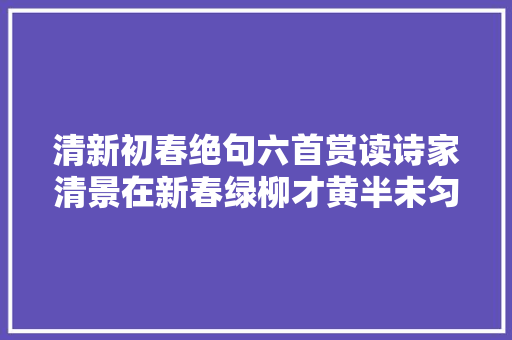 清新初春绝句六首赏读诗家清景在新春绿柳才黄半未匀