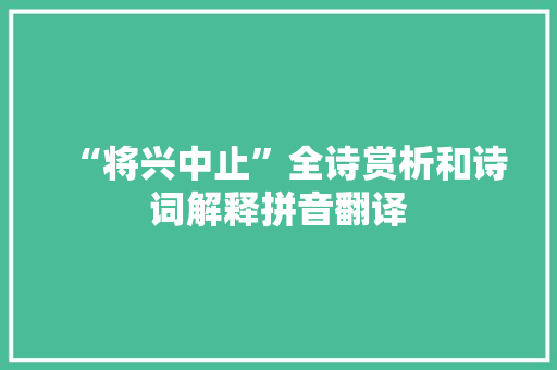 “将兴中止”全诗赏析和诗词解释拼音翻译