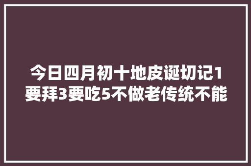 今日四月初十地皮诞切记1要拜3要吃5不做老传统不能丢