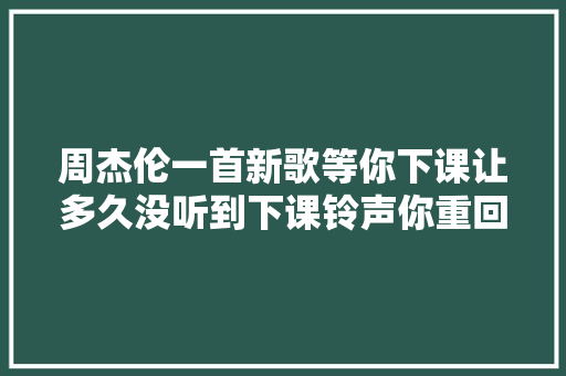 周杰伦一首新歌等你下课让多久没听到下课铃声你重回青春