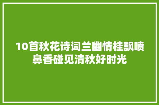 10首秋花诗词兰幽情桂飘喷鼻香碰见清秋好时光