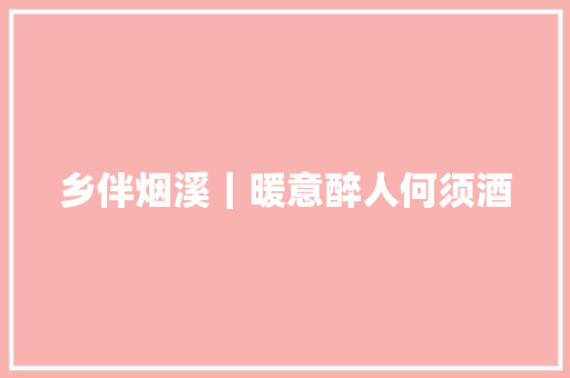 乡伴烟溪｜暖意醉人何须酒