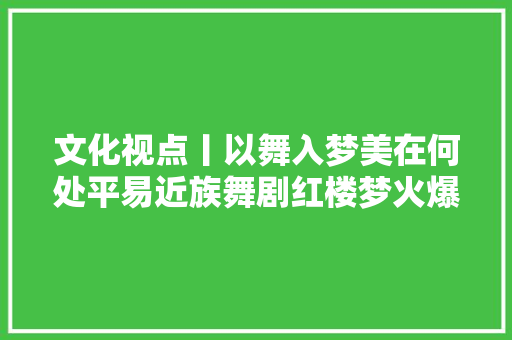 文化视点丨以舞入梦美在何处平易近族舞剧红楼梦火爆不雅观察