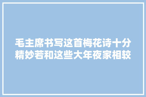 毛主席书写这首梅花诗十分精妙若和这些大年夜家相较你更喜好谁的
