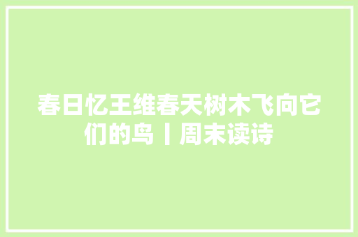 春日忆王维春天树木飞向它们的鸟丨周末读诗