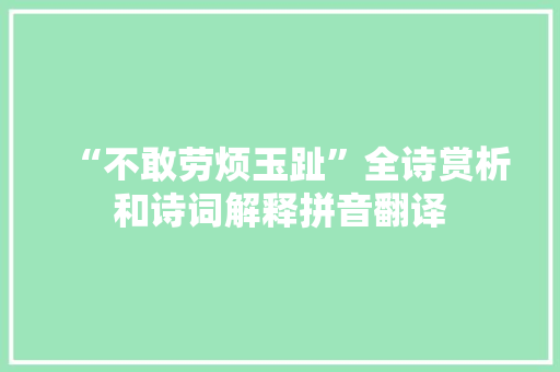 “不敢劳烦玉趾”全诗赏析和诗词解释拼音翻译