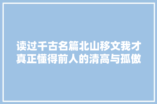 读过千古名篇北山移文我才真正懂得前人的清高与孤傲