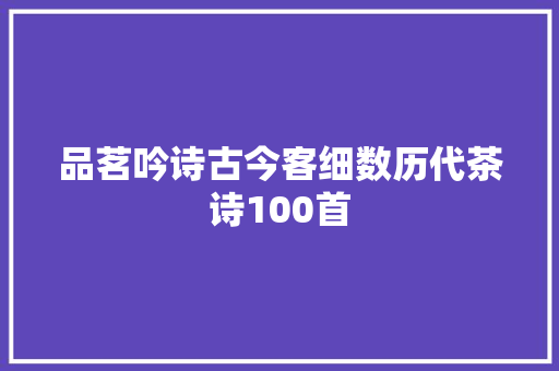 品茗吟诗古今客细数历代茶诗100首