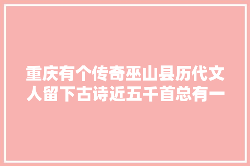 重庆有个传奇巫山县历代文人留下古诗近五千首总有一首你熟习