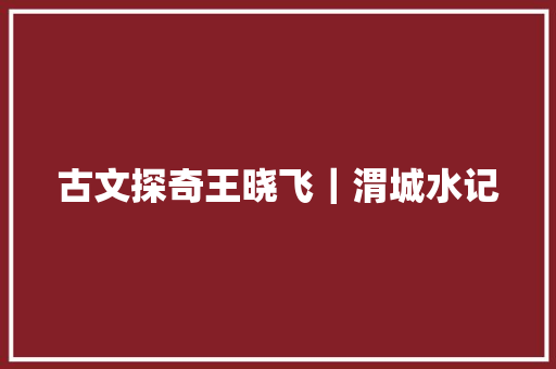 古文探奇王晓飞｜渭城水记