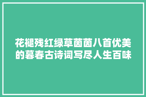 花褪残红绿草茵茵八首优美的暮春古诗词写尽人生百味