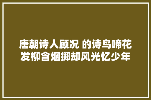 唐朝诗人顾况 的诗鸟啼花发柳含烟掷却风光忆少年