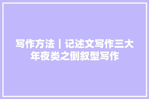 写作方法｜记述文写作三大年夜类之倒叙型写作