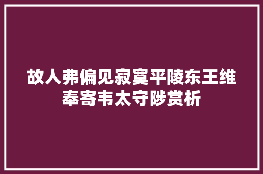故人弗偏见寂寞平陵东王维奉寄韦太守陟赏析