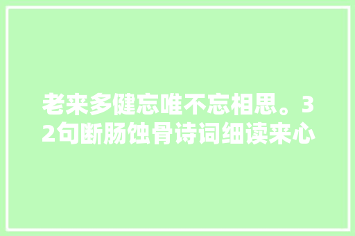 老来多健忘唯不忘相思。32句断肠蚀骨诗词细读来心要碎了