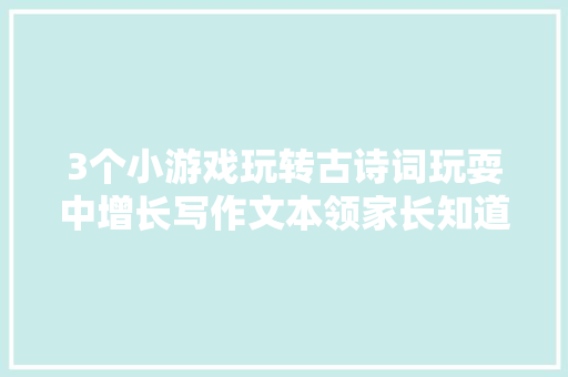 3个小游戏玩转古诗词玩耍中增长写作文本领家长知道得太晚