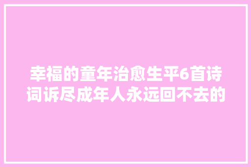 幸福的童年治愈生平6首诗词诉尽成年人永远回不去的心灵故乡