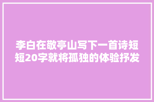 李白在敬亭山写下一首诗短短20字就将孤独的体验抒发到极致