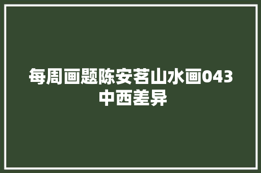每周画题陈安茗山水画043 中西差异