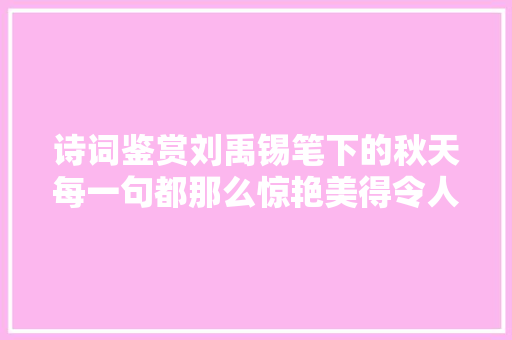 诗词鉴赏刘禹锡笔下的秋天每一句都那么惊艳美得令人心醉