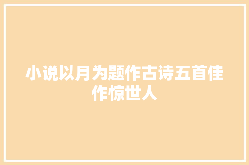 小说以月为题作古诗五首佳作惊世人