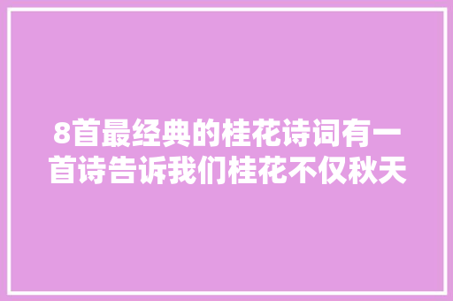 8首最经典的桂花诗词有一首诗告诉我们桂花不仅秋天才有