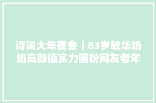 诗词大年夜会丨83岁敏华奶奶高颜值实力圈粉网友老年人就该这么活