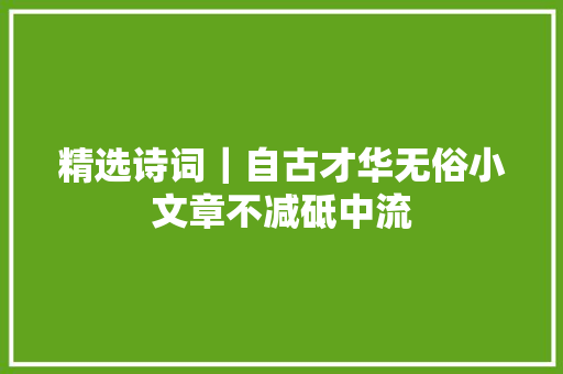 精选诗词｜自古才华无俗小文章不减砥中流