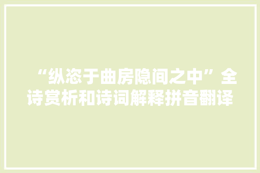 “纵恣于曲房隐间之中”全诗赏析和诗词解释拼音翻译 “纵恣于曲房隐间之中”全诗赏析和诗词解释拼音翻译