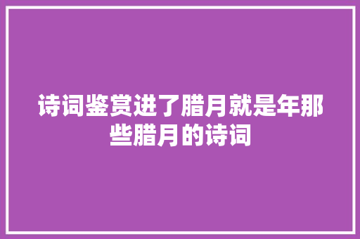诗词鉴赏进了腊月就是年那些腊月的诗词