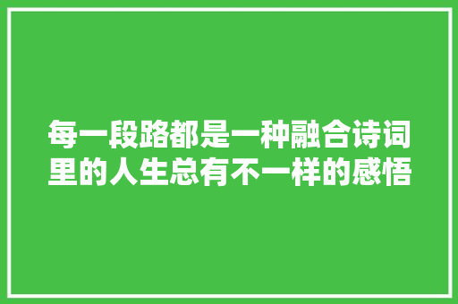 每一段路都是一种融合诗词里的人生总有不一样的感悟