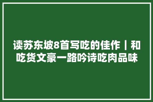 读苏东坡8首写吃的佳作｜和吃货文豪一路吟诗吃肉品味如意人生