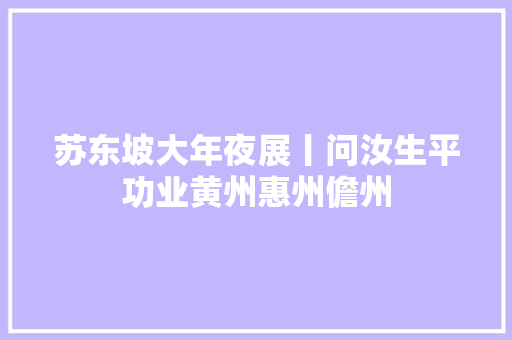 苏东坡大年夜展丨问汝生平功业黄州惠州儋州