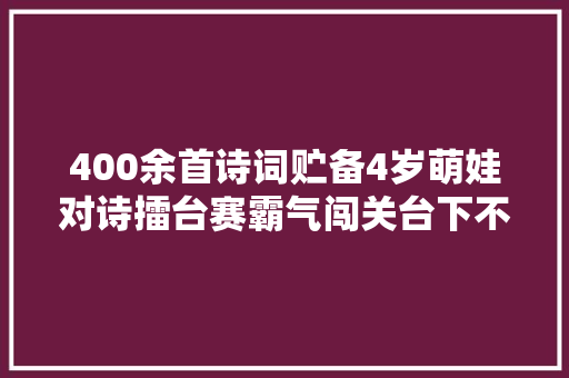 400余首诗词贮备4岁萌娃对诗擂台赛霸气闯关台下不雅观众听得我热血沸腾 泉在济南过五一