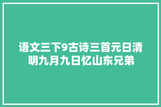 语文三下9古诗三首元日清明九月九日忆山东兄弟