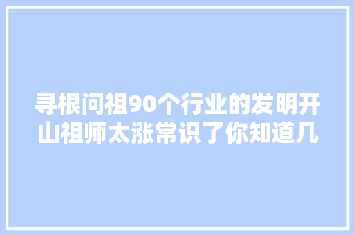 寻根问祖90个行业的发明开山祖师太涨常识了你知道几个行业的呢